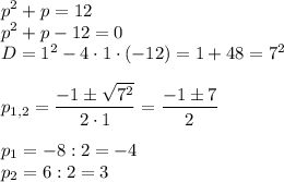 \displaystyle p^2+p=12\\ p^2+p-12=0\\ D=1^2-4\cdot 1\cdot (-12)=1+48=7^2\\ \\ p_{1,2}=\frac{-1\pm \sqrt{7^2}}{2\cdot 1} =\frac{-1\pm 7}2\\ \\ p_1=-8:2=-4\\ p_2=6:2=3