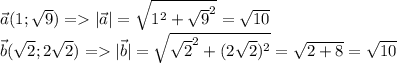 \vec a(1; \sqrt{9} ) = |\vec a|= \sqrt{1^2+ \sqrt{9} ^2} = \sqrt{10} \\&#10;\vec b( \sqrt{2} ;2 \sqrt{2} ) =| \vec b|= \sqrt{ \sqrt{2} ^2+(2 \sqrt{2} )^2}= \sqrt{2+8}= \sqrt{10}