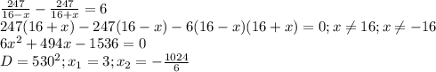 \frac{247}{16-x} - \frac{247}{16+x}=6 \\ &#10;247(16+x)-247(16-x)-6(16-x)(16+x)=0;x \neq 16;x \neq -16 \\ &#10;6 x^{2} +494x-1536=0 \\ &#10;D=530^{2}; x_{1}=3; x_{2}=- \frac{1024}{6} \\