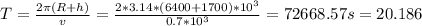T= \frac{2 \pi (R+h)}{v} = \frac{2*3.14*(6400+1700)*10 ^{3} }{0.7*10 ^{3} } =72668.57s=20.186