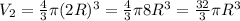 V_2= \frac{4}{3} \pi (2R)^3= \frac{4}{3} \pi 8R^3= \frac{32}{3} \pi R^3