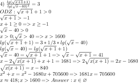 4) \ \frac{lg( \sqrt{x+1}+1 )}{lg(\sqrt{x} -40)^3}=3 \\ ODZ: \sqrt{x+1}+10 \\ \sqrt{x+1}-1 \\ x+1 \geq 0=x \geq -1 \\ \sqrt{x} -400 \\ x0; \sqrt{x} 40=x1600 \\ lg( \sqrt{x+1}+1 )=3*1/3* lg(\sqrt{x} -40) \\ lg(\sqrt{x} -40)= lg( \sqrt{x+1}+1 ) \\ \sqrt{x} -40=\sqrt{x+1}+1 = \sqrt{x} - \sqrt{x+1}=41 \\ x-2 \sqrt{x(x+1)} +x+1=1681 = 2 \sqrt{x(x+1)}=2x-1680 \\ \sqrt{x(x+1)}=x-840 \\ x^{2} +x= x^{2} -1680x+705600=1681x=705600 \\ x\approx 418; x1600 = Answer: x \in \varnothing