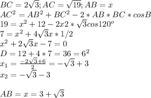 BC=2 \sqrt{3};AC= \sqrt{19};AB=x \\ AC^2=AB^2+BC^2-2*AB*BC*cosB \\ &#10;19= x^{2} +12-2x2*\sqrt{3}cos120^o \\ 7= x^{2}+ 4 \sqrt{3}x*1/2 \\ &#10; x^{2} +2 \sqrt{3}x-7=0 \\ D=12+4*7=36=6^2 \\ x_1= \frac{-2 \sqrt{3}+6}{2}=- \sqrt{3}+3 \\ x_2= - \sqrt{3}-3 \\ \\ AB=x=3+\sqrt{3}