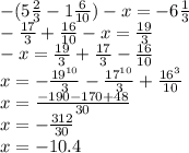 -(5\frac{2}{3}- 1\frac{6}{10} )-x =- 6\frac{1}{3} \\ - \frac{17}{3} + \frac{16}{10} -x= \frac{19}{3}\\ -x= \frac{19}{3} + \frac{17}{3} - \frac{16}{10}\\ x= -\frac{19^{10} }{3} - \frac{17^{10} }{3} + \frac{16^{3} }{10 } \\ x= \frac{-190-170+48}{30} \\ x= -\frac{312}{30} \\ x= -10.4