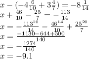x-(-4 \frac{6}{10} +3 \frac{4}{7} )=-8 \frac{1}{14} \\ x+ \frac{46}{10} - \frac{25}{7} =- \frac{113}{14} \\ x=- \frac{113^{10} }{14} - \frac{46^{14} }{10} + \frac{25^{20} }{7} \\ x= \frac{-1130-644+500}{140} \\ x=- \frac{1274}{140} \\ x=-9.1