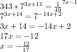 343*7^{3x+11}=\frac{1}{49}^{7x-1}\\7^{3x+14}=7^{-14x+2}\\3x+14=-14x+2\\17x=-12\\x=-\frac{12}{17}