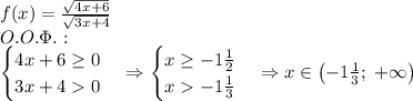 f(x)=\frac{\sqrt{4x+6}}{\sqrt{3x+4}}\\O.O.\Phi.:\\\begin{cases}4x+6\geq0\\3x+40\end{cases}\Rightarrow\begin{cases}x\geq-1\frac12\\x-1\frac13\end{cases}\Rightarrow x\in\left(-1\frac13;\;+\infty\right)