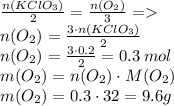 \frac{n(KClO_3)}{2}= \frac{n(O_2)}{3} = \: \\ n(O_2)= \frac{3 \cdot n(KClO_3)}{2}\\ n(O_2)= \frac{3 \cdot 0.2}{2}=0.3\:mol \\ m(O_2) = n(O_2) \cdot M(O_2) \\ m(O_2) = 0.3 \cdot 32 = 9.6 g