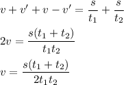 v + v' + v - v' = \dfrac{s}{t_{1}} + \dfrac{s}{t_{2}}\\\\2v = \dfrac{s(t_{1} + t_{2})}{t_{1}t_{2}}\\\\v = \dfrac{s(t_{1} + t_{2})}{2t_{1}t_{2}}