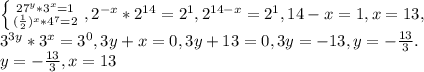 \left \{ {{ 27^{y}* 3^{x} =1} \atop {( \frac{1}{2}) ^{x}* 4^{7} =2}} \right., 2^{-x}* 2^{14}= 2^{1}, 2^{14-x}= 2^{1}, 14-x=1,x=13, \\ 3^{3y}* 3^{x}=3^{0}, 3y+x=0, 3y+13=0,3y=-13,y=- \frac{13}{3}. \\ y=- \frac{13}{3}, x=13