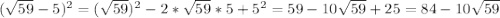 ( \sqrt{59} - 5) {}^{2} = ( \sqrt{59} ) {}^{2} - 2* \sqrt{59} *5 + 5 {}^{2} = 59 - 10 \sqrt{59} + 25 = 84 - 10 \sqrt{59}
