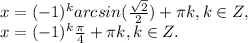 x=(-1) ^{k}arcsin(\frac{\sqrt{2}}{2})+ \pi k,k\in Z, \\ x=(-1) ^{k} \frac{\pi }{4}+ \pi k,k\in Z.