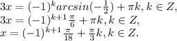 3x=(-1) ^{k}arcsin(- \frac{1}{2})+ \pi k,k\in Z, \\ 3x=(-1) ^{k+1} \frac{ \pi }{6}+ \pi k,k\in Z, \\ x=(-1) ^{k+1} \frac{ \pi }{18}+ \frac{ \pi }{3} k,k\in Z.