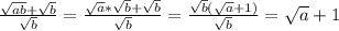 \frac{ \sqrt{ab}+ \sqrt{b} }{ \sqrt{b} }= \frac{ \sqrt{a}* \sqrt{b} + \sqrt{b} }{ \sqrt{b} }= \frac{ \sqrt{b}( \sqrt{a}+ 1 )}{ \sqrt{b} }= \sqrt{a}+ 1