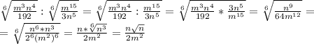 \sqrt[6]{ \frac{m^3n^4}{192}}:\sqrt[6]{ \frac{m^{15}}{3n^{5}}}=\sqrt[6]{ \frac{m^3n^4}{192}: \frac{m^{15}}{3n^{5}}}=\sqrt[6]{ \frac{m^3n^4}{192}* \frac{3n^{5}}{m^{15}}}=\sqrt[6]{ \frac{n^9}{64m^{12}}}= \\ =\sqrt[6]{ \frac{n^6*n^3}{2^6(m^2)^6}}= \frac{n*\sqrt[6]{n^3}}{2m^2}=\frac{n \sqrt{n}}{2m^2}