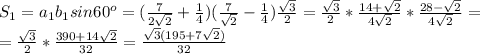 S_1= a_1b_1sin60^o= ( \frac{7}{2 \sqrt{2} } + \frac{1}{4})(\frac{7}{ \sqrt{2} } - \frac{1}{4}) \frac{ \sqrt{3} }{2}= \frac{ \sqrt{3} }{2}* \frac{14+ \sqrt{2} }{4 \sqrt{2} } * \frac{28- \sqrt{2}}{4 \sqrt{2} } = \\ = \frac{ \sqrt{3} }{2} * \frac{390+14 \sqrt{2} }{32}= \frac{ \sqrt{3}(195+7 \sqrt{2} ) }{32}