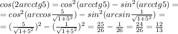 cos(2arcctg5)=cos^2(arcctg5)-sin^2(arcctg5)= \\ =cos^2(arccos \frac{5}{\sqrt{1+5^2}})-sin^2(arcsin\frac{1}{\sqrt{1+5^2}})= \\ =( \frac{5}{\sqrt{1+5^2}})^2-(\frac{1}{\sqrt{1+5^2}})^2= \frac{25}{26}- \frac{1}{26}= \frac{24}{26}= \frac{12}{13}