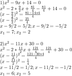 1)x^2 - 9x + 14 = 0 \\ x^{2} -2* \frac{9}{2}x + \frac{81}{4} -\frac{81}{4} +14=0 \\ (x- \frac{9}{2} )^2= \frac{81-14*4}{4} \\ (x- \frac{9}{2} )^2= \frac{25}{4} \\ x-9/2=5/2;x-9/2=-5/2 \\ x_1=7;x_2=2 \\ \\ &#10;2)x^2 - 11x + 30 = 0 \\ x^{2} -2* \frac{11}{2}x+ \frac{121}{4}-\frac{121}{4}+30=0 \\ (x-\frac{11}{2})^2= \frac{121-30*4}{4} \\ (x-\frac{11}{2})^2= \frac{1}{4} \\ x-11/2=1/2;x-11/2=-1/2 \\ x_1=6;x_2=5