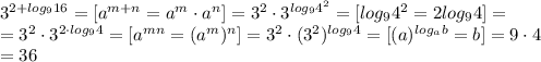 3 ^{2+log_916}=[a ^{m+n}=a ^{m}\cdot a ^{n}]=3 ^{2}\cdot 3^{log_94 ^{2} }=[log_94 ^{2} =2log_94]= \\ =3 ^{2}\cdot 3^{2\cdot log_94 }=[a ^{mn }=(a ^{m}) ^{n}]= 3 ^{2}\cdot (3^{2})^{ log_94 }=[ (a)^{ log_ab } =b]=9\cdot 4\\ =36