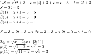 1.S= \sqrt{t^2}+3+t=|t|+3+t=t+3+t=2t+3 \\ S=2t+3 \\ S(1)=2*1+3=5 \\ S(3)=2*3+3=9 \\ S(4)=2*4+3=11 \\ \\ S=3=2t+3=2t=3-3=2t=0=t=0 \\ \\ 2.y= \sqrt{x-2} ; x\in[2;11] \\ y(2)= \sqrt{2-2}= \sqrt{0} =0 \\ y(11)= \sqrt{11-2}= \sqrt{9}=3