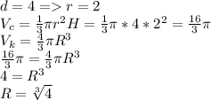 d=4=r=2\\ V_c= \frac{1}{3} \pi r^2H= \frac{1}{3} \pi*4*2^2= \frac{16}{3} \pi \\ V_k= \frac{4}{3} \pi R^3 \\ \frac{16}{3} \pi =\frac{4}{3} \pi R^3 \\ &#10;4=R^3 \\ R= \sqrt[3]{4}