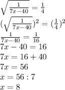 \sqrt{ \frac{1}{7x-40} }= \frac{1}{4} \\ (\sqrt{ \frac{1}{7x-40} })^2= (\frac{1}{4})^2 \\ \frac{1}{7x-40} =\frac{1}{16} \\ 7x-40=16 \\ 7x=16+40 \\ 7x=56 \\ x=56:7 \\ x=8