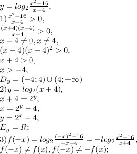 y=log _{2} \frac{x^{2}-16}{x-4}, \\ &#10;1) \frac{x^{2}-16}{x-4}0, \\ &#10;\frac{(x+4)(x-4)}{x-4}0, \\ x-4 \neq 0,x \neq 4, \\ &#10;(x+4)(x-4)^20, \\ &#10;x+40, \\&#10;x-4, \\&#10;D_y=(-4;4)\cup(4;+\infty) \\&#10;2) y=log _{2} (x+4), \\&#10;x+4=2^y, \\&#10;x=2^y-4, \\ &#10;y=2^x-4, \\ &#10;E_y=R; \\ &#10;3) f(-x)=log _{2} \frac{(-x)^{2}-16}{-x-4}=-log _{2} \frac{x^{2}-16}{x+4}, \\ f(-x) \neq f(x), f(-x) \neq -f(x);&#10;