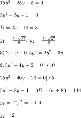 15y^2-25y-5=0\\\\3y^2-5y-1=0\\\\D=25+12=37\\\\y_1=\frac{5-\sqrt{37}}{6},\; y_2=\frac{5+\sqrt{37}}{6}\\\\3)\; 2+y-0,5y^2=2y^2-3y\\\\2,5y^2-4y-2=0\; |\cdot 10\\\\25y^2-40y-20=0|:5\\\\5y^2-8y-4=0D=64+80=144\\\\y_1=\frac{8-12}{10}=-0,4\\\\y_2=2