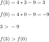 f(3) = 4*3 - 9 = 3 \\ \\ f(0) = 4*0 - 9 = -9 \\ \\ 3 \ \textgreater \ -9 \\ \\ f(3) \ \textgreater \ f(0)