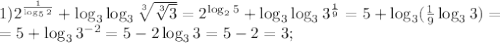 1) 2^{\frac{1}{\log_{5} 2} } + \log_{3}\log _{3} \sqrt[3]{\sqrt[3]{3}} =2^{\log_{2} 5} + \log_{3}\log _{3} 3^{ \frac{1}{9}} = 5 + \log_{3}( \frac{1}{9}\log _{3} 3) =\\= 5 + \log_{3}3^{-2} = 5 -2\log_{3}3 = 5-2=3;