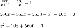 \frac{560}{x+10}- \frac{560}{x}=1 \\ \\ 560x-560x-5600-x^2-10x=0 \\ \\ x^2+10x+5600=0