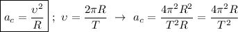 \boxed{a_{c} = \dfrac{\upsilon ^{2}}{R}} \ ; \ \upsilon = \dfrac{2\pi R}{T} \ \rightarrow \ a_{c} = \dfrac{4\pi ^{2}R^{2}}{T^{2}R} = \dfrac{4\pi^{2}R}{T^{2}}
