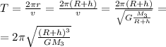 T= \frac{2 \pi r}{v} = \frac{2 \pi (R+h)}{v} = \frac{2 \pi (R+h)}{\sqrt{G \frac{M_3}{R+h}}} = \\ =2 \pi \sqrt{ \frac{(R+h)^3}{GM_3} }