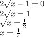 2 \sqrt{x} - 1 = 0 \\ 2 \sqrt{x} =1 \\ \sqrt{x} = \frac{1}{2} \\ x = \frac{1}{4}