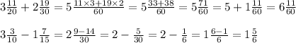 3 \frac{11}{20} + 2 \frac{19}{30} = 5 \frac{11 \times 3 + 19 \times 2}{60} = 5 \frac{33 + 38}{60} = 5 \frac{71}{60} = 5 + 1 \frac{11}{60} = 6 \frac{11}{60} \\ \\ 3 \frac{3}{10} - 1 \frac{7}{15} = 2 \frac{9 - 14}{30} = 2 - \frac{5}{30} = 2 - \frac{1}{6} = 1 \frac{6 - 1}{6} = 1 \frac{5}{6}