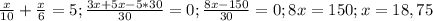 \frac{x}{10}+ \frac{x}{6}=5; \frac{3x+5x-5*30}{30}=0; \frac{8x-150}{30}=0;8x=150; x=18,75