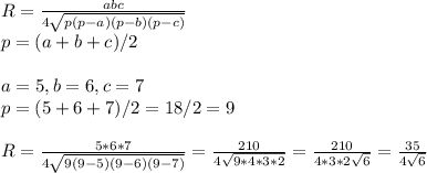 R=\frac{abc}{4\sqrt{p(p-a)(p-b)(p-c)}}\\p=(a+b+c)/2\\\\a=5, b=6, c=7\\p=(5+6+7)/2=18/2=9\\\\R=\frac{5*6*7}{4\sqrt{9(9-5)(9-6)(9-7)}}=\frac{210}{4\sqrt{9*4*3*2}}=\frac{210}{4*3*2\sqrt{6}}=\frac{35}{4\sqrt{6}}