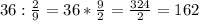 36: \frac{2}{9} =36* \frac{9}{2} = \frac{324}{2}= 162