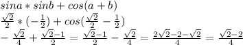 sina*sinb+cos(a+b)\\ \frac{ \sqrt{2}}{2}*(- \frac{1}{2})+cos( \frac{ \sqrt{2}}{2}- \frac{1}{2})\\- \frac{ \sqrt{2}}{4}+ \frac{ \sqrt{2}-1}{2}=\frac{ \sqrt{2}-1}{2}-\frac{ \sqrt{2}}{4}= \frac{2 \sqrt{2}-2- \sqrt{2}}{4}= \frac{ \sqrt{2}-2}{4}