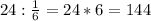 24: \frac{1}{6} =24*6=144
