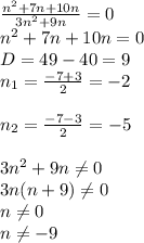 \frac{ n^{2}+7n+10n}{ 3n^{2}+9n} =0 \\ n^{2}+7n+10n=0 \\ D=49-40=9 \\ n_{1}= \frac{-7+3}{2} =-2 \\ \\ n_{2}= \frac{-7-3}{2} =-5 \\ \\ 3n^{2}+9n \neq 0 \\ 3n(n+9) \neq 0 \\ n \neq 0 \\ n \neq -9