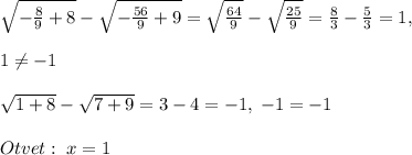 \sqrt{-\frac{8}{9}+8}-\sqrt{-\frac{56}{9}+9}=\sqrt{\frac{64}{9}}-\sqrt{\frac{25}{9}}=\frac{8}{3}-\frac{5}{3}=1,\\\\1\ne -1\\\\\sqrt{1+8}-\sqrt{7+9}=3-4=-1,\; -1=-1\\\\Otvet:\; x=1