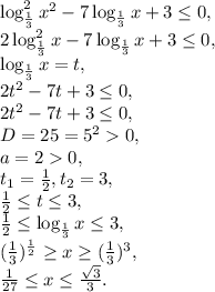\log ^{2}_{\frac{1}{3}}x^{2}-7\log_{\frac{1}{3}}x+3 \leq 0, \\ 2\log ^{2}_{\frac{1}{3}}x-7\log_{\frac{1}{3}}x+3 \leq 0, \\ \log_{\frac{1}{3}}x=t, \\ 2t^2-7t+3 \leq 0, \\ 2t^2-7t+3 \leq 0, \\ D=25=5^20, \\ a=20, \\ t_1=\frac{1}{2}, t_2=3, \\ \frac{1}{2} \leq t \leq 3, \\ \frac{1}{2} \leq \log_{\frac{1}{3}}x \leq 3, \\ (\frac{1}{3})^{\frac{1}{2}} \geq x \geq (\frac{1}{3})^{3}, \\ \frac{1}{27} \leq x \leq \frac{\sqrt{3}}{3}.