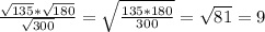 \frac{ \sqrt{135} * \sqrt{180} }{ \sqrt{300} } = \sqrt{ \frac{135*180}{300} } = \sqrt{81} =9