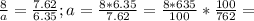 \frac{8}{a}= \frac{7.62}{6.35}; a= \frac{8*6.35}{7.62}= \frac{8*635}{100}* \frac{100}{762}=