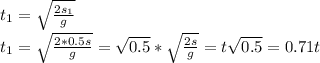 t_1= \sqrt{\frac{2s_1}{g}} \\ t_1= \sqrt{\frac{2 *0.5s }{g}}= \sqrt{0.5} *\sqrt{\frac{2s}{g}}=t \sqrt{0.5}=0.71t