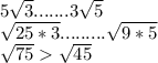 5 \sqrt{3} ....... 3 \sqrt{5} \\ \sqrt{25*3} ......... \sqrt{9*5} \\ \sqrt{75} \sqrt{45}