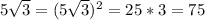 5 \sqrt{3}=(5 \sqrt{3})^2=25*3=75