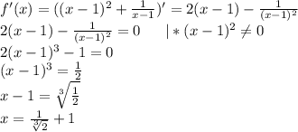 f'(x)=((x-1)^2+\frac{1}{x-1})'=2(x-1)-\frac{1}{(x-1)^2}\\2(x-1)-\frac{1}{(x-1)^2}=0\ \ \ \ \ |*(x-1)^2\neq0\\2(x-1)^3-1=0\\(x-1)^3=\frac{1}{2}\\x-1=\sqrt[3]{\frac{1}{2}}\\x=\frac{1}{\sqrt[3]2}+1