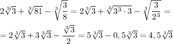 2\sqrt[3]3+\sqrt[3]{81}-\sqrt[3]{\dfrac {3}{8}}=2\sqrt[3]3+\sqrt[3]{3^3\cdot 3}-\sqrt[3]{\dfrac {3}{2^3}}=\\\\=2\sqrt[3]3+3\sqrt[3]3-\dfrac {\sqrt[3]3}2=5\sqrt[3]3-0,5\sqrt[3]3=4,5\sqrt[3]3